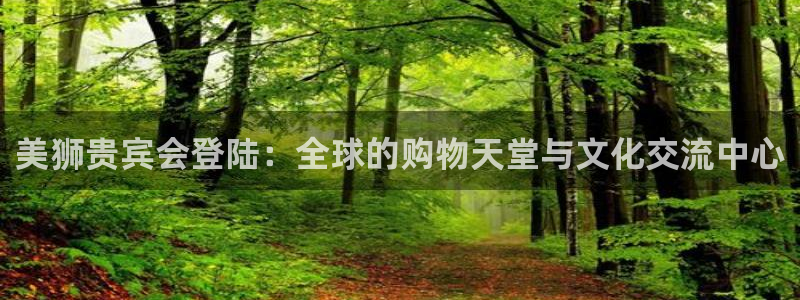 琳琅娱乐官网：美狮贵宾会登陆：全球的购物天堂与文化交流中心