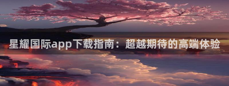 琳琅娱乐放水时间：星耀国际app下载指南：超越期待的高端体验