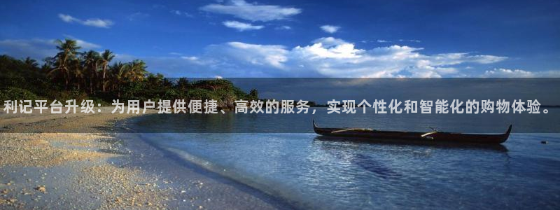 琳琅娱乐是真的吗：利记平台升级：为用户提供便捷、高效的服务，实现个性化和智能化的购物体验。