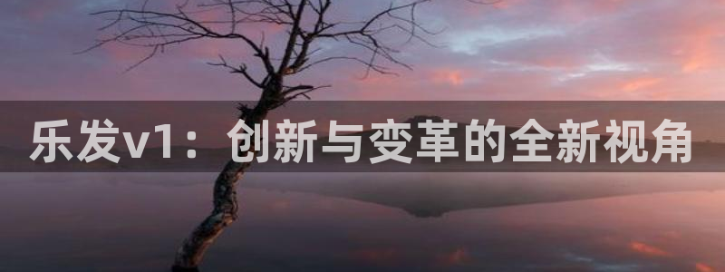 琳琅娱乐app官网下载：乐发v1：创新与变革的全新视角