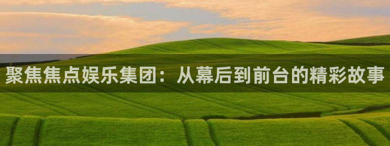 琳琅娱乐app 是什么：聚焦焦点娱乐集团：从幕后到前台的精彩故事