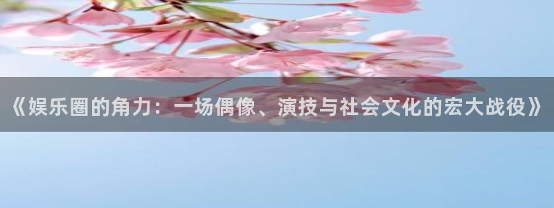 壹号电子娱乐app下载安装最新版本：《娱乐圈的角力：一场偶像、演技与社会文化的宏大战役》
