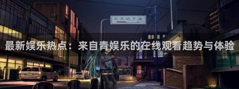 琳琅娱乐下载：最新娱乐热点：来自青娱乐的在线观看趋势与体验