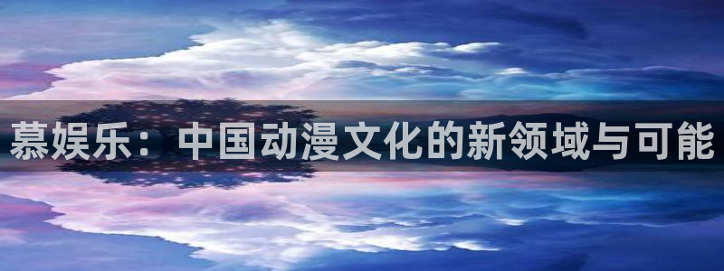 琳琅娱乐游戏官网入口：慕娱乐：中国动漫文化的新领域与可能